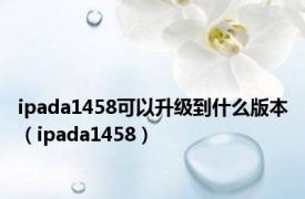 ipada1458可以升级到什么版本（ipada1458）