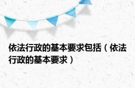 依法行政的基本要求包括（依法行政的基本要求）