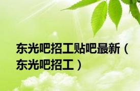 东光吧招工贴吧最新（东光吧招工）