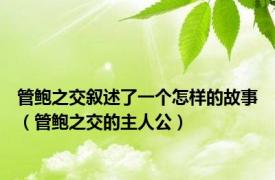 管鲍之交叙述了一个怎样的故事（管鲍之交的主人公）