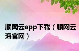 顺网云app下载（顺网云海官网）