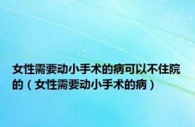 女性需要动小手术的病可以不住院的（女性需要动小手术的病）