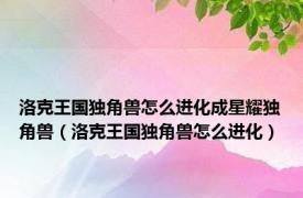 洛克王国独角兽怎么进化成星耀独角兽（洛克王国独角兽怎么进化）