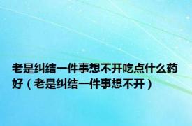 老是纠结一件事想不开吃点什么药好（老是纠结一件事想不开）