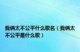 我俩太不公平什么歌名（我俩太不公平是什么歌）