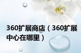 360扩展商店（360扩展中心在哪里）