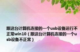 跟这台计算机连接的一个usb设备运行不正常win10（跟这台计算机连接的一个usb设备不正常）