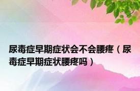 尿毒症早期症状会不会腰疼（尿毒症早期症状腰疼吗）