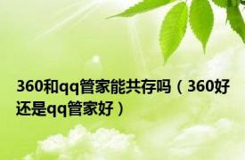 360和qq管家能共存吗（360好还是qq管家好）