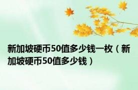 新加坡硬币50值多少钱一枚（新加坡硬币50值多少钱）