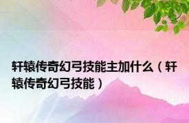 轩辕传奇幻弓技能主加什么（轩辕传奇幻弓技能）