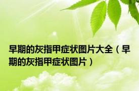 早期的灰指甲症状图片大全（早期的灰指甲症状图片）