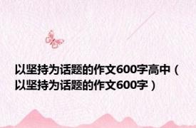 以坚持为话题的作文600字高中（以坚持为话题的作文600字）