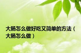 大肠怎么做好吃又简单的方法（大肠怎么做）