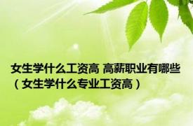 女生学什么工资高 高薪职业有哪些（女生学什么专业工资高）