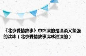 《北京爱情故事》中饰演的是温柔又坚强的沈冰（北京爱情故事沈冰谁演的）