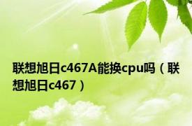 联想旭日c467A能换cpu吗（联想旭日c467）