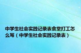 中学生社会实践记录表食堂打工怎么写（中学生社会实践记录表）