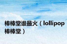 棒棒堂谁最火（lollipop棒棒堂）