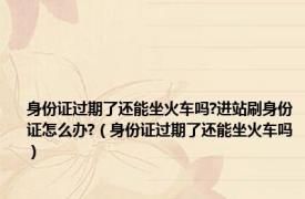 身份证过期了还能坐火车吗?进站刷身份证怎么办?（身份证过期了还能坐火车吗）