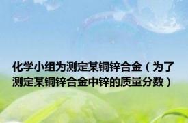 化学小组为测定某铜锌合金（为了测定某铜锌合金中锌的质量分数）