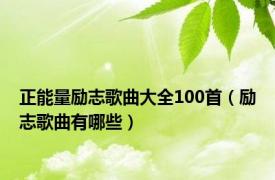 正能量励志歌曲大全100首（励志歌曲有哪些）