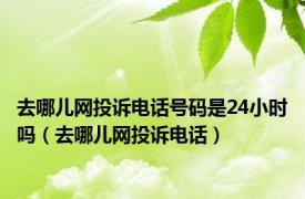 去哪儿网投诉电话号码是24小时吗（去哪儿网投诉电话）