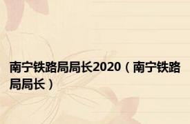 南宁铁路局局长2020（南宁铁路局局长）