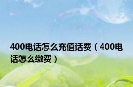 400电话怎么充值话费（400电话怎么缴费）