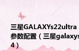 三星GALAXYs22ultra参数配置（三星galaxys4）