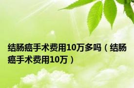 结肠癌手术费用10万多吗（结肠癌手术费用10万）