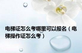 电梯证怎么考哪里可以报名（电梯操作证怎么考）