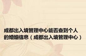 成都出入境管理中心能否查到个人的婚姻信息（成都出入境管理中心）