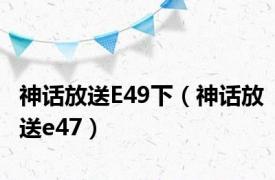 神话放送E49下（神话放送e47）