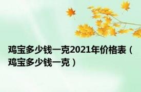 鸡宝多少钱一克2021年价格表（鸡宝多少钱一克）