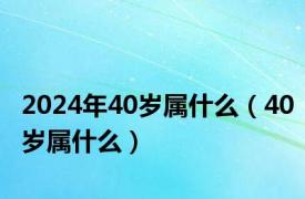 2024年40岁属什么（40岁属什么）