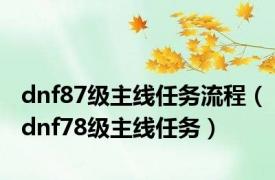 dnf87级主线任务流程（dnf78级主线任务）