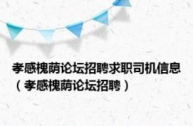 孝感槐荫论坛招聘求职司机信息（孝感槐荫论坛招聘）