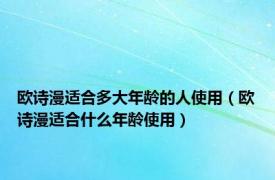 欧诗漫适合多大年龄的人使用（欧诗漫适合什么年龄使用）