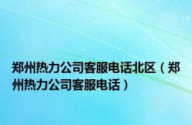 郑州热力公司客服电话北区（郑州热力公司客服电话）