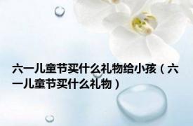 六一儿童节买什么礼物给小孩（六一儿童节买什么礼物）