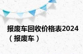 报废车回收价格表2024（报废车）