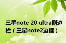 三星note 20 ultra侧边栏（三星note2边框）