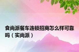 食尚派餐车连锁招商怎么样可靠吗（实尚派）