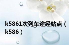 k5861次列车途经站点（k586）