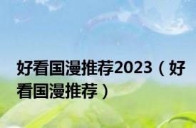 好看国漫推荐2023（好看国漫推荐）