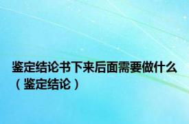 鉴定结论书下来后面需要做什么（鉴定结论）