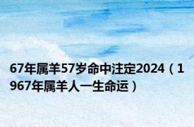 67年属羊57岁命中注定2024（1967年属羊人一生命运）