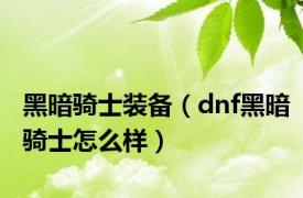 黑暗骑士装备（dnf黑暗骑士怎么样）