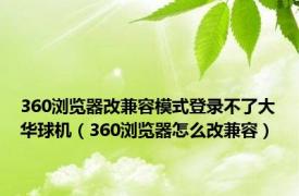 360浏览器改兼容模式登录不了大华球机（360浏览器怎么改兼容）